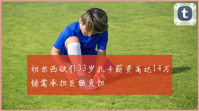 切尔西欲引33岁扎卡薪资高达14万镑需承担巨额负担