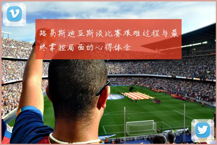 路易斯迪亚斯谈比赛艰难过程与最终掌控局面的心得体会